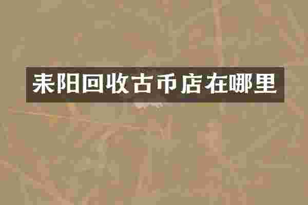 耒阳回收古币店在哪里