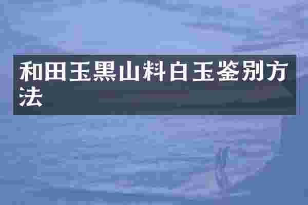 和田玉黑山料白玉鉴别方法