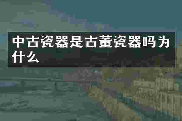 中古瓷器是古董瓷器吗为什么