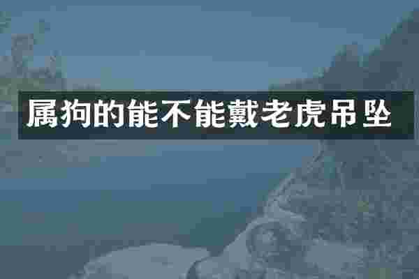 属狗的能不能戴老虎吊坠