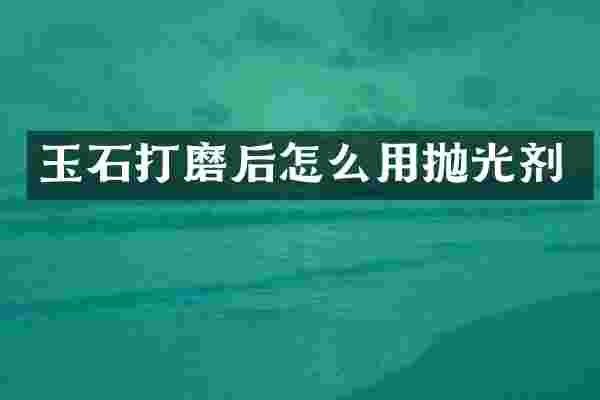 玉石打磨后怎么用抛光剂