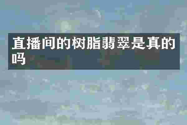 直播间的树脂翡翠是真的吗