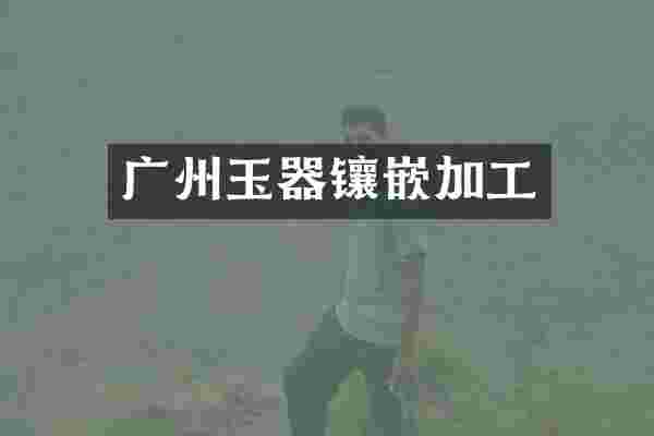 广州玉器镶嵌加工