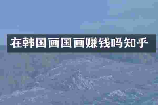 在韩国画国画赚钱吗知乎