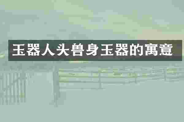 玉器人头兽身玉器的寓意