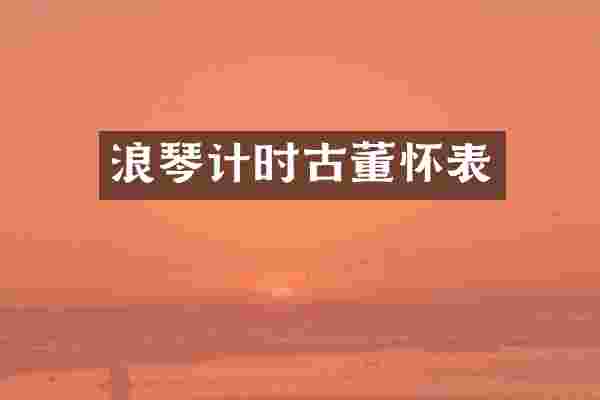 浪琴计时古董怀表