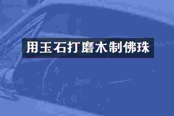 用玉石打磨木制佛珠