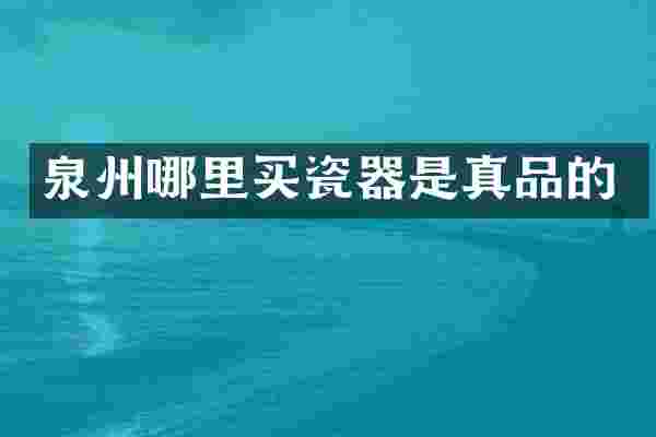 泉州哪里买瓷器是真品的