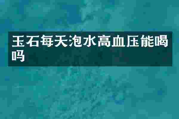 玉石每天泡水高血压能喝吗
