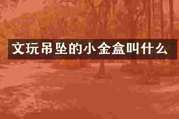 文玩吊坠的小金盒叫什么