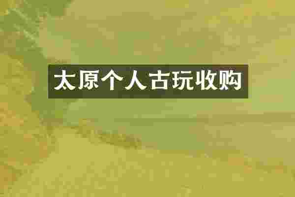太原个人古玩收购