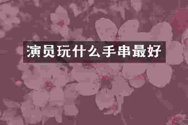 演员玩什么手串最好