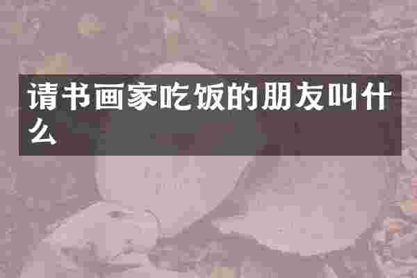 请书画家吃饭的朋友叫什么