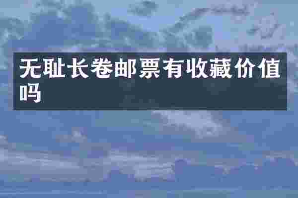 无耻长卷邮票有收藏价值吗