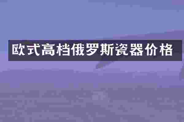 欧式高档俄罗斯瓷器价格