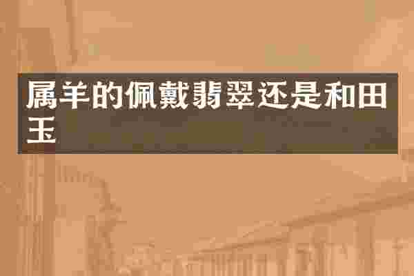 属羊的佩戴翡翠还是和田玉