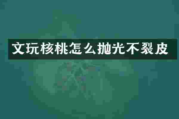 文玩核桃怎么抛光不裂皮