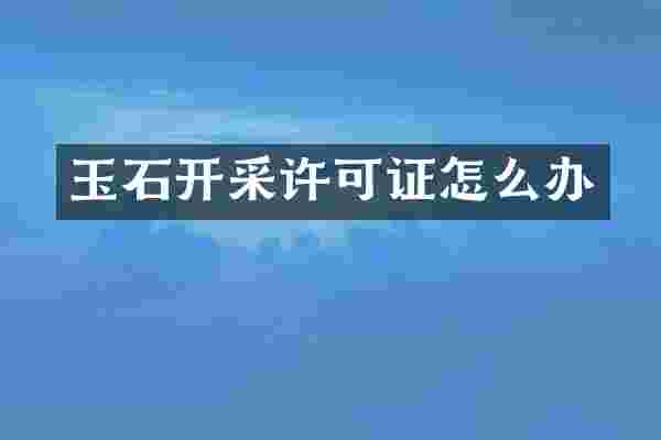 玉石开采许可证怎么办