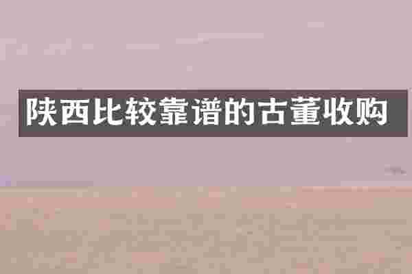 陕西比较靠谱的古董收购