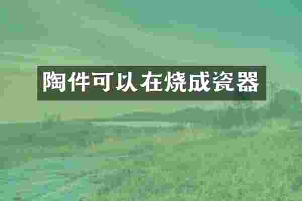 陶件可以在烧成瓷器