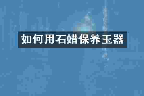 如何用石蜡保养玉器