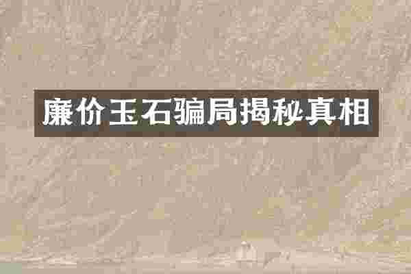 廉价玉石骗局揭秘真相
