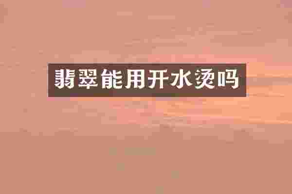 翡翠能用开水烫吗