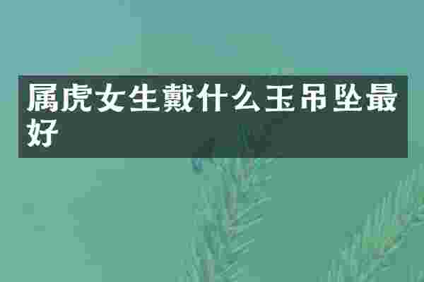 属虎女生戴什么玉吊坠最好