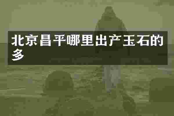 北京昌平哪里出产玉石的多