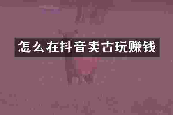 怎么在抖音卖古玩赚钱