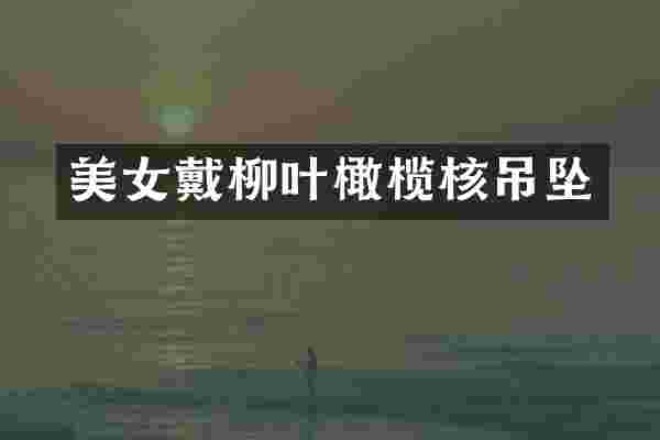 美女戴柳叶橄榄核吊坠