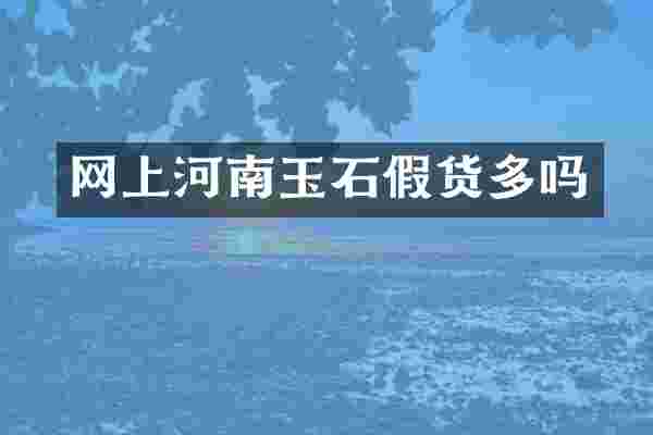 网上河南玉石假货多吗