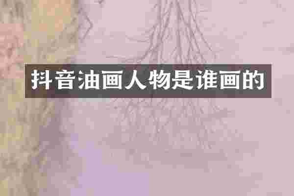抖音油画人物是谁画的