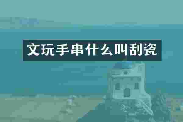 文玩手串什么叫刮瓷