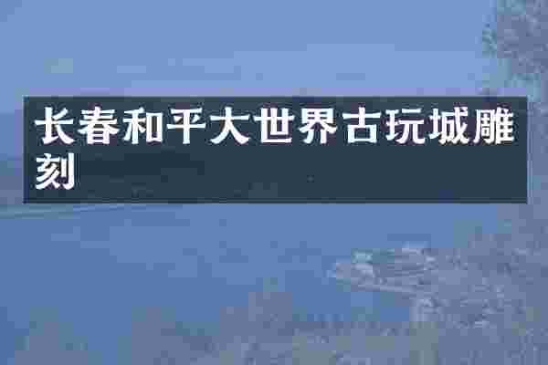长春和平大世界古玩城雕刻