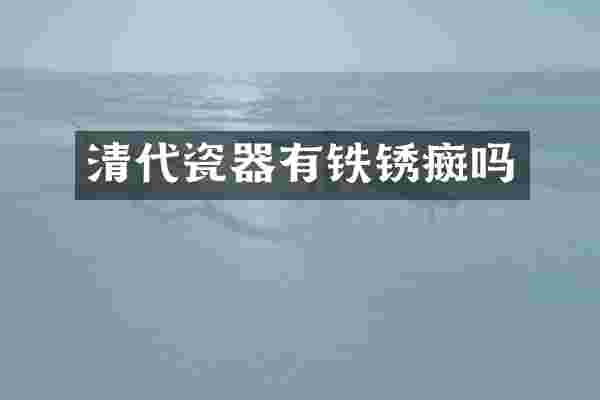 清代瓷器有铁锈癍吗