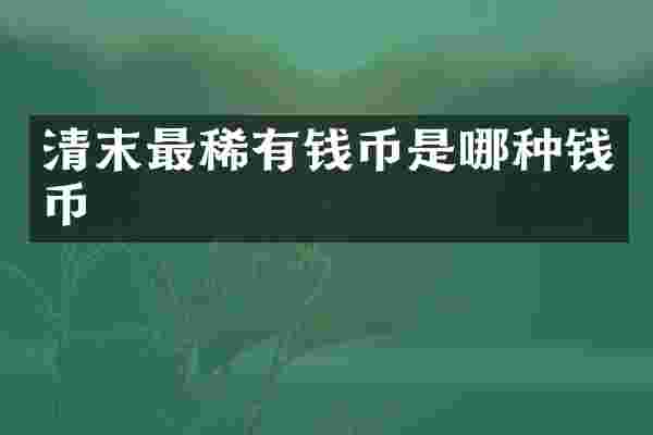 清末最稀有钱币是哪种钱币