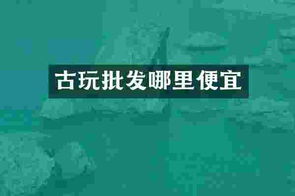 古玩批发哪里便宜