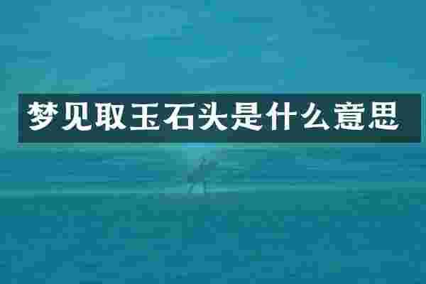 梦见取玉石头是什么意思