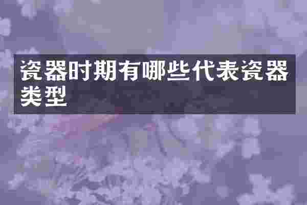 瓷器时期有哪些代表瓷器类型