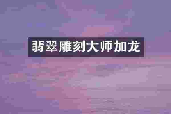 翡翠雕刻大师加龙