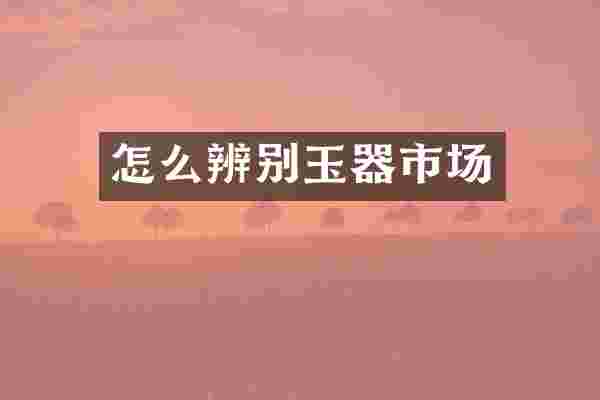怎么辨别玉器市场