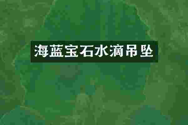 海蓝宝石水滴吊坠