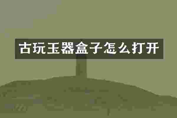 古玩玉器盒子怎么打开