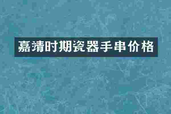 嘉靖时期瓷器手串价格
