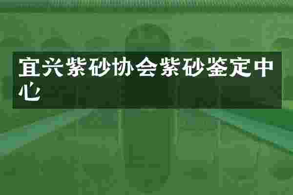 宜兴紫砂协会紫砂鉴定中心