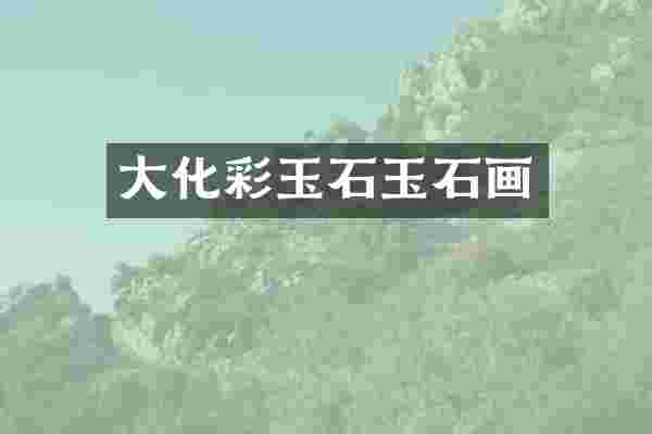 大化彩玉石玉石画
