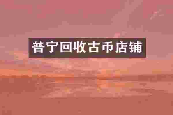 普宁回收古币店铺