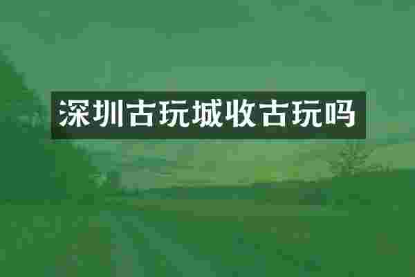 深圳古玩城收古玩吗