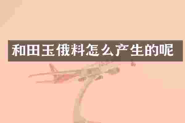 和田玉俄料怎么产生的呢